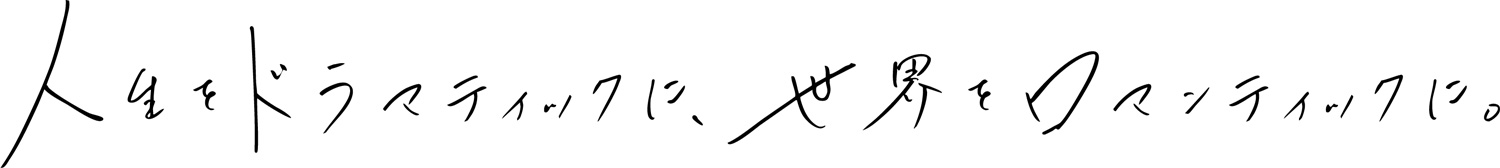 人生をドラマチックに、世界をロマンテックに。