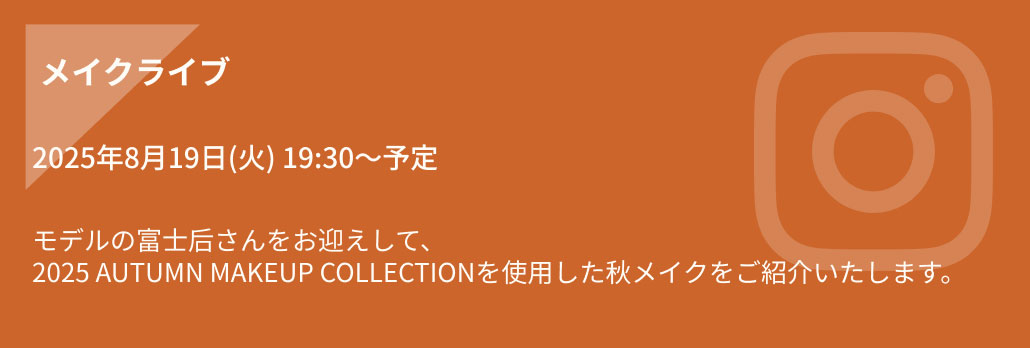 [メイクライブ] 2025年8月19日(火) 19:30〜予定 モデルの富士后さんをお迎えして、2025 AUTUMN MAKEUP COLLECTIONを使用した秋メイクをご紹介いたします。