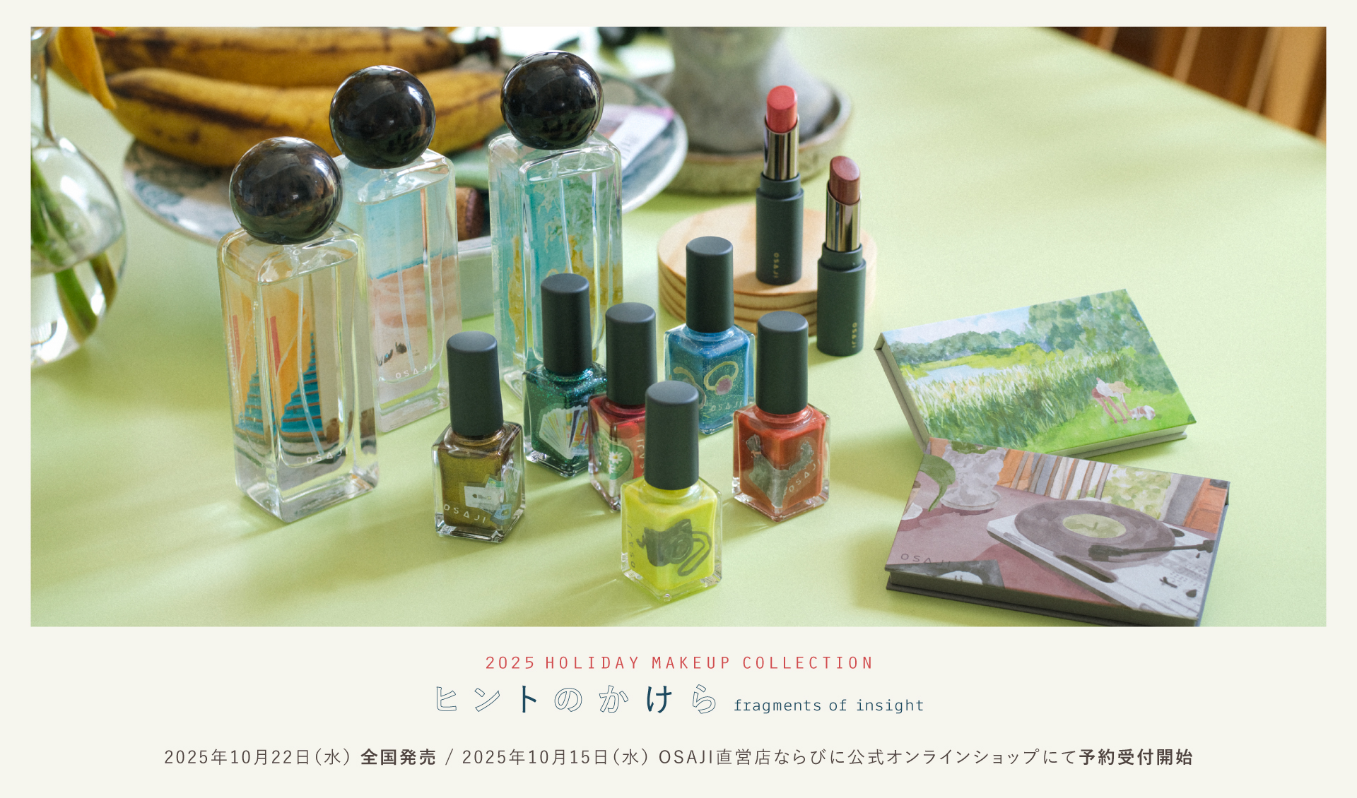 2025 HOLIDAY MAKEUP COLLECTION ヒントのかけら 2025年10月22日（水）全国発売 2025年10月15日（水）OSAJI直営店ならびに公式オンラインショップにて予約受付開始
